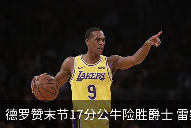 德罗赞末节17分公牛险胜爵士 雷霆力克开拓者